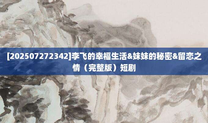 [202507272342]李飞的幸福生活&妹妹的秘密&留恋之情（完整版）短剧