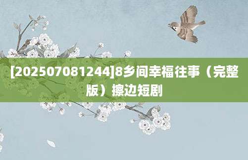 [202507081244]8乡间幸福往事（完整版）擦边短剧