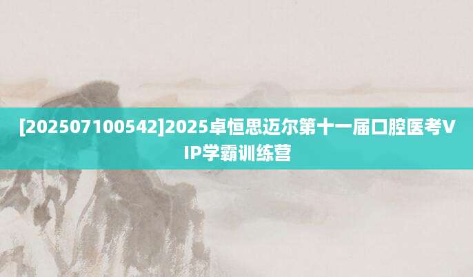 [202507100542]2025卓恒思迈尔第十一届口腔医考VIP学霸训练营
