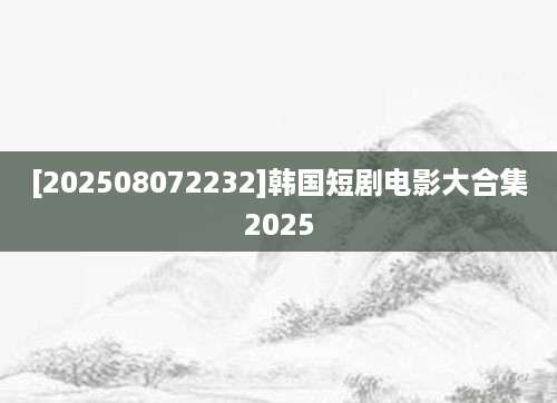 [202508072232]韩国短剧电影大合集2025