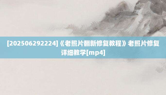 [202506292224]《老照片翻新修复教程》老照片修复详细教学[mp4]