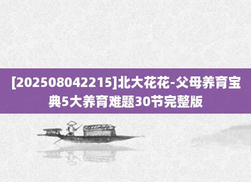 [202508042215]北大花花-父母养育宝典5大养育难题30节完整版