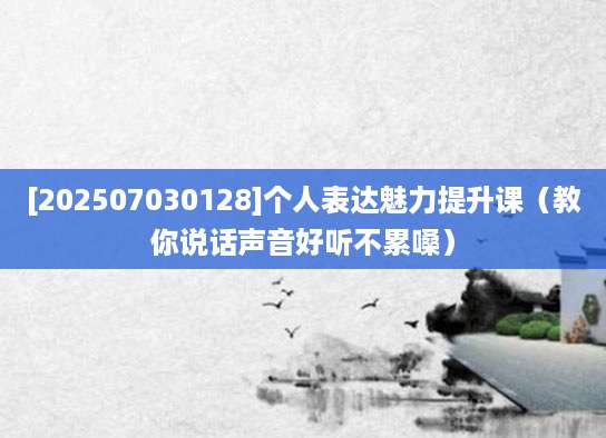 [202507030128]个人表达魅力提升课（教你说话声音好听不累嗓）