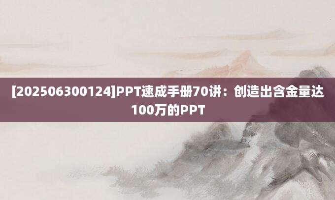 [202506300124]PPT速成手册70讲：创造出含金量达100万的PPT