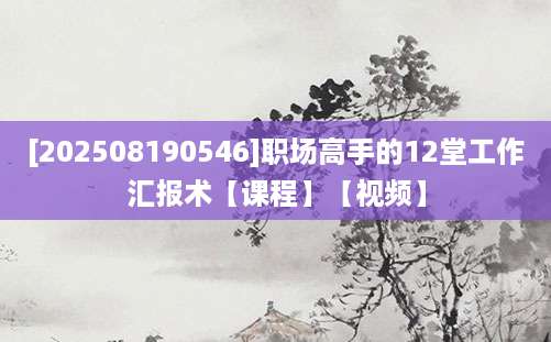 [202508190546]职场高手的12堂工作汇报术【课程】【视频】