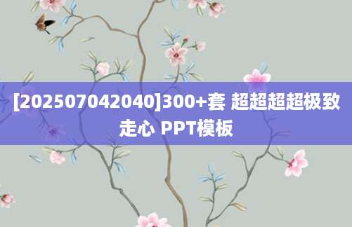 [202507042040]300+套 超超超超极致走心 PPT模板
