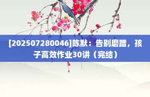 [202507280046]陈默：告别磨蹭，孩子高效作业30讲（完结）
