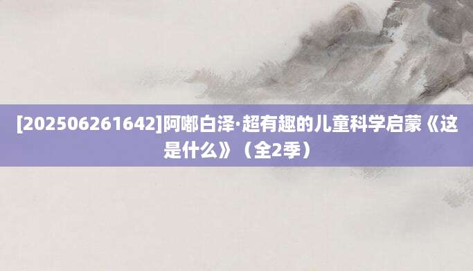[202506261642]阿嘟白泽·超有趣的儿童科学启蒙《这是什么》（全2季）
