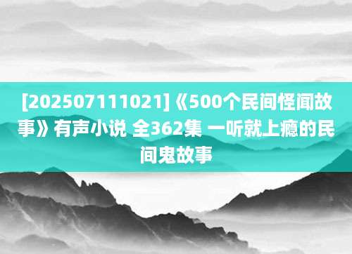 [202507111021]《500个民间怪闻故事》有声小说 全362集 一听就上瘾的民间鬼故事