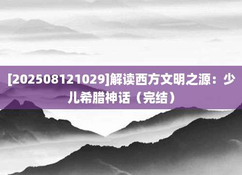 [202508121029]解读西方文明之源：少儿希腊神话（完结）