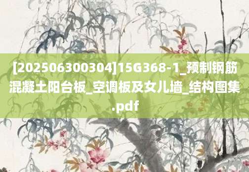 [202506300304]15G368-1_预制钢筋混凝土阳台板_空调板及女儿墙_结构图集.pdf