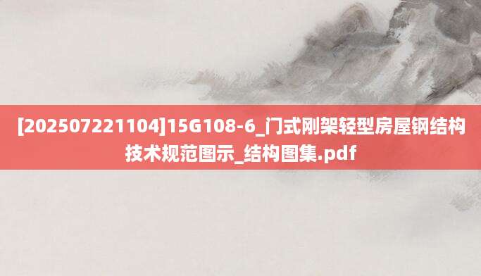 [202507221104]15G108-6_门式刚架轻型房屋钢结构技术规范图示_结构图集.pdf