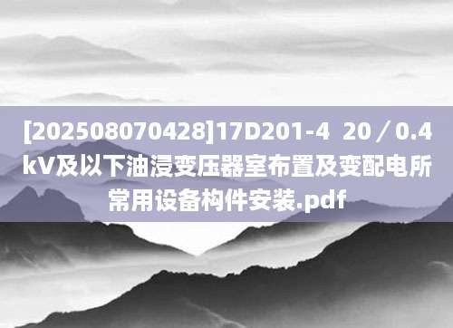[202508070428]17D201-4  20／0.4kV及以下油浸变压器室布置及变配电所常用设备构件安装.pdf