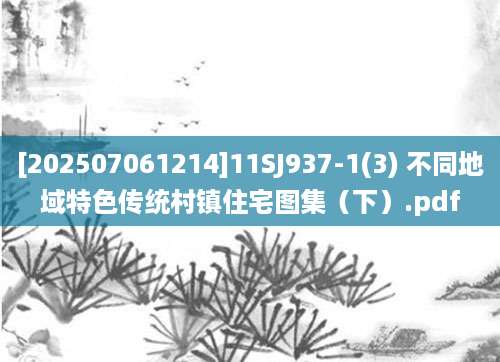 [202507061214]11SJ937-1(3) 不同地域特色传统村镇住宅图集（下）.pdf