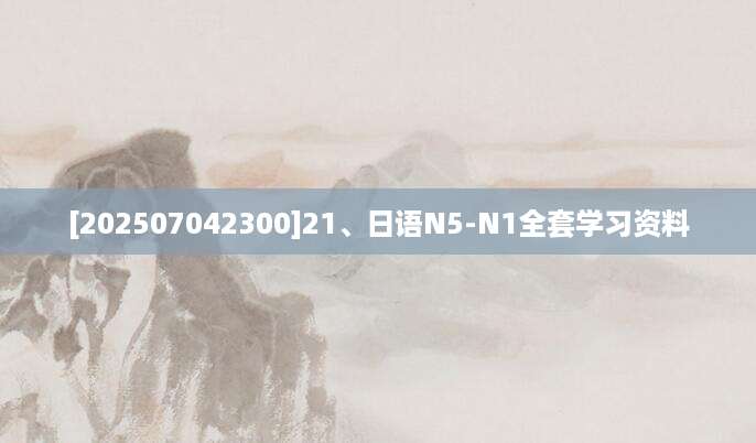 [202507042300]21、日语N5-N1全套学习资料