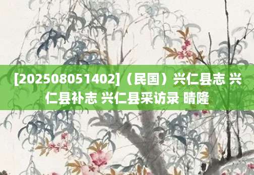 [202508051402]（民国）兴仁县志 兴仁县补志 兴仁县采访录 晴隆